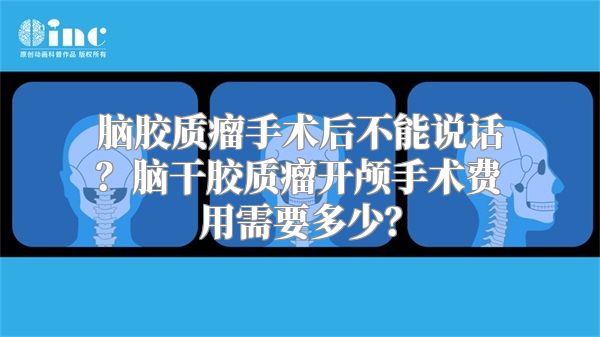 脑胶质瘤手术后不能说话？脑干胶质瘤开颅手术费用需要多少？