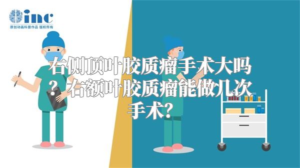 右侧顶叶胶质瘤手术大吗？右额叶胶质瘤能做几次手术？