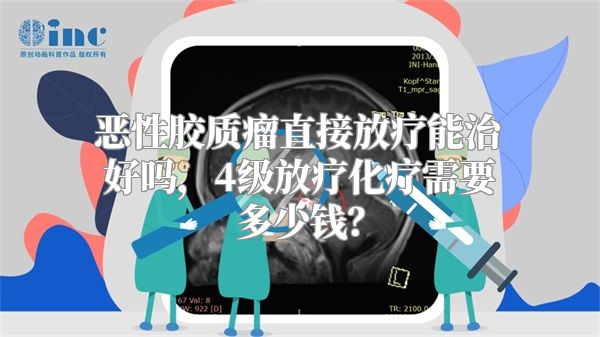 恶性胶质瘤直接放疗能治好吗，4级放疗化疗需要多少钱？