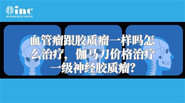 血管瘤跟胶质瘤一样吗怎么治疗，伽马刀价格治疗一级神经胶质瘤？