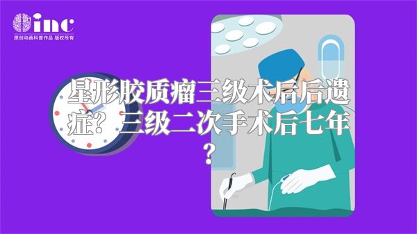 星形胶质瘤三级术后后遗症？三级二次手术后七年？