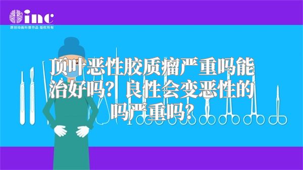 顶叶恶性胶质瘤严重吗能治好吗？良性会变恶性的吗严重吗？