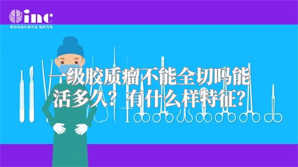 一级胶质瘤不能全切吗能活多久？有什么样特征？