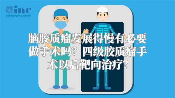 脑胶质瘤发展得慢有必要做手术吗？四级胶质瘤手术以后靶向治疗？