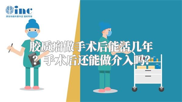 胶质瘤做手术后能活几年？手术后还能做介入吗？