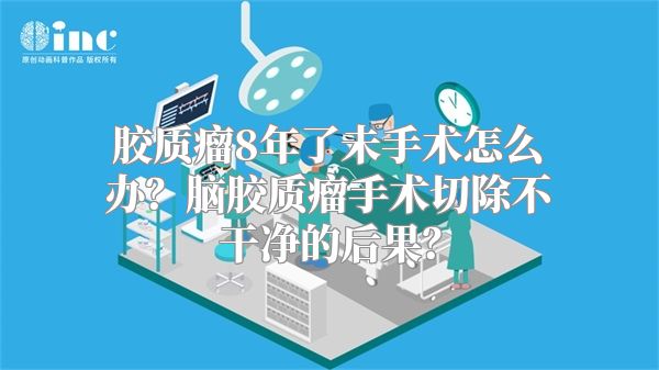 胶质瘤8年了未手术怎么办？脑胶质瘤手术切除不干净的后果？