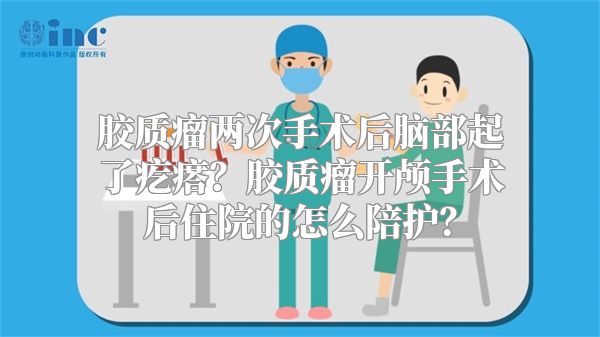 胶质瘤两次手术后脑部起了疙瘩？胶质瘤开颅手术后住院的怎么陪护？