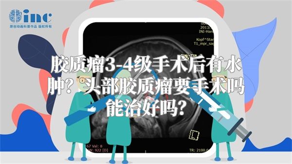 胶质瘤3-4级手术后有水肿？头部胶质瘤要手术吗能治好吗？