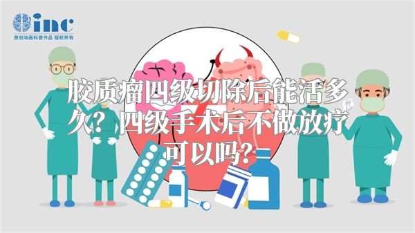 胶质瘤四级切除后能活多久？四级手术后不做放疗可以吗？