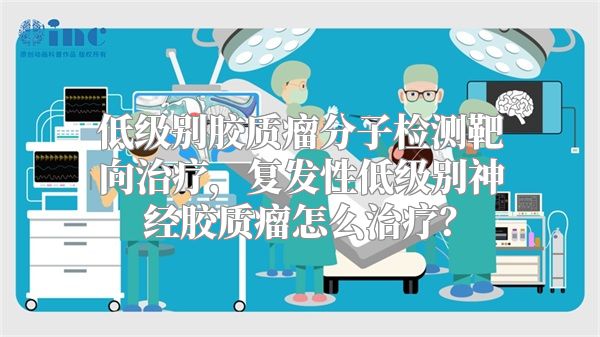 低级别胶质瘤分子检测靶向治疗，复发性低级别神经胶质瘤怎么治疗？