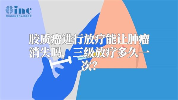 胶质瘤进行放疗能让肿瘤消失吗，三级放疗多久一次？