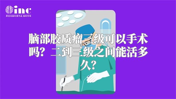 脑部胶质瘤三级可以手术吗？二到三级之间能活多久？