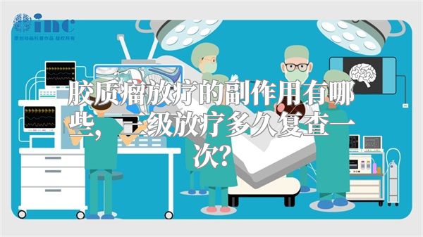 胶质瘤放疗的副作用有哪些，三级放疗多久复查一次？