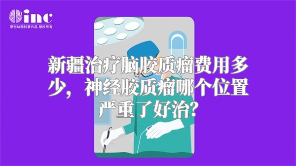 新疆治疗脑胶质瘤费用多少，神经胶质瘤哪个位置严重了好治？