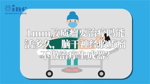 1mm胶质瘤要治疗吗能活多久，脑干神经胶质瘤不做治疗生成器？