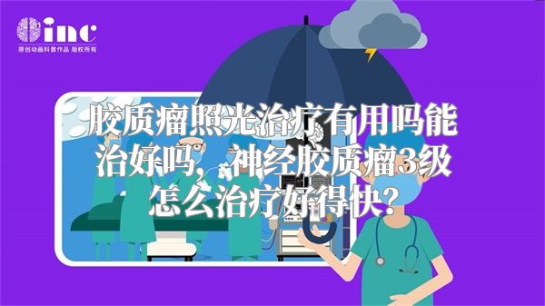 胶质瘤照光治疗有用吗能治好吗，神经胶质瘤3级怎么治疗好得快？