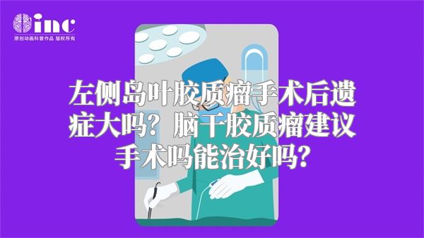 左侧岛叶胶质瘤手术后遗症大吗？脑干胶质瘤建议手术吗能治好吗？