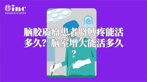 脑胶质瘤患者胳膊疼能活多久？脑室增大能活多久？