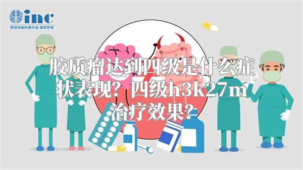 胶质瘤达到四级是什么症状表现？四级h3k27m治疗效果？