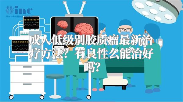 成人低级别胶质瘤最新治疗方法？有良性么能治好吗？