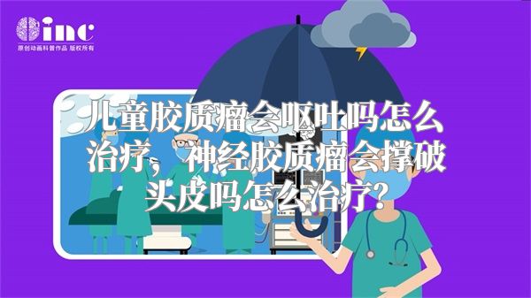 儿童胶质瘤会呕吐吗怎么治疗，神经胶质瘤会撑破头皮吗怎么治疗？