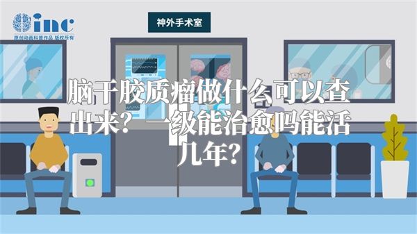 脑干胶质瘤做什么可以查出来？一级能治愈吗能活几年？