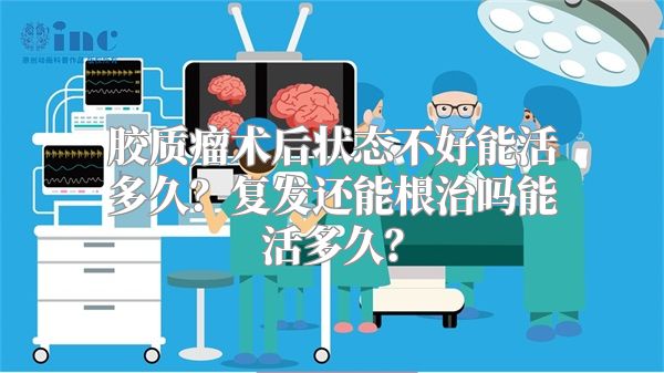 胶质瘤术后状态不好能活多久？复发还能根治吗能活多久？