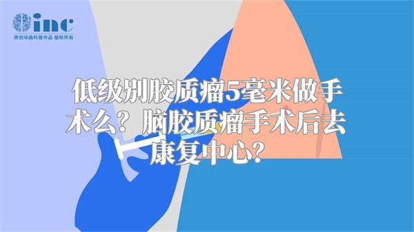 低级别胶质瘤5毫米做手术么？脑胶质瘤手术后去康复中心？