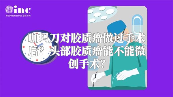 咖玛刀对胶质瘤做过手术后？头部胶质瘤能不能微创手术？