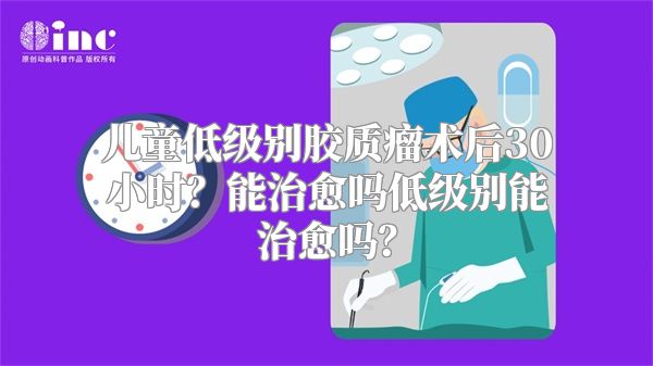 儿童低级别胶质瘤术后30小时？能治愈吗低级别能治愈吗？