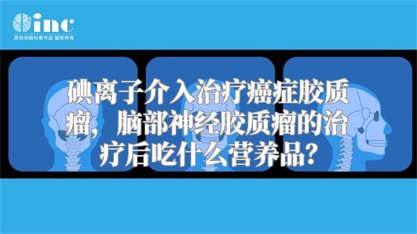 碘离子介入治疗癌症胶质瘤，脑部神经胶质瘤的治疗后吃什么营养品？