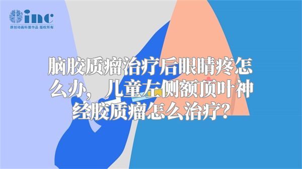 脑胶质瘤治疗后眼睛疼怎么办，儿童左侧额顶叶神经胶质瘤怎么治疗？