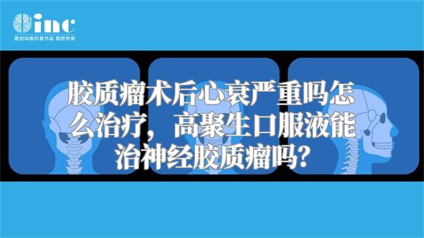 胶质瘤术后心衰严重吗怎么治疗，高聚生口服液能治神经胶质瘤吗？