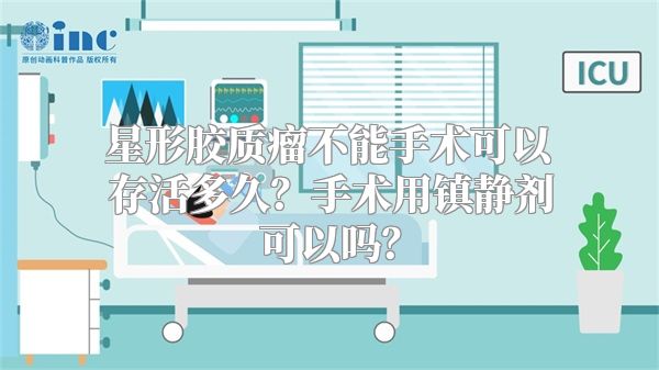 星形胶质瘤不能手术可以存活多久？手术用镇静剂可以吗？