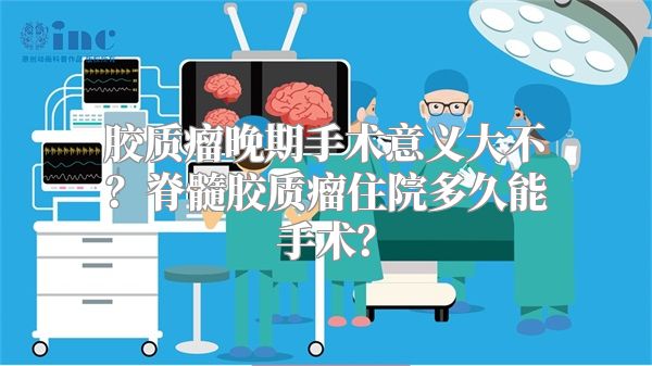 胶质瘤晚期手术意义大不？脊髓胶质瘤住院多久能手术？