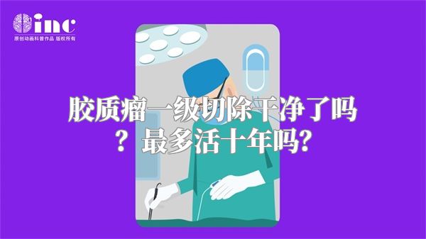 胶质瘤一级切除干净了吗？最多活十年吗？