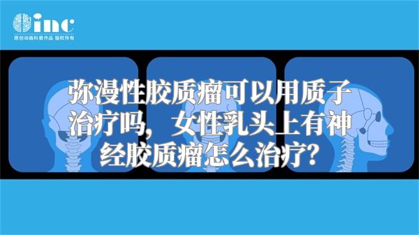 弥漫性胶质瘤可以用质子治疗吗，女性乳头上有神经胶质瘤怎么治疗？