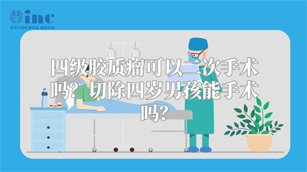 四级胶质瘤可以二次手术吗？切除四岁男孩能手术吗？