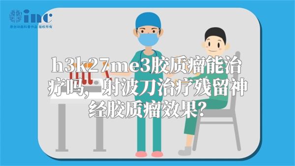 h3k27me3胶质瘤能治疗吗，射波刀治疗残留神经胶质瘤效果？