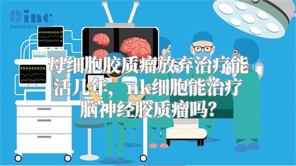 母细胞胶质瘤放弃治疗能活几年，nk细胞能治疗脑神经胶质瘤吗？