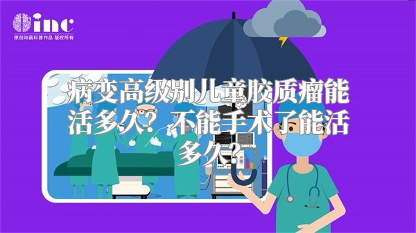 病变高级别儿童胶质瘤能活多久？不能手术了能活多久？