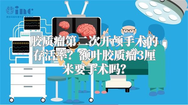 胶质瘤第二次开颅手术的存活率？额叶胶质瘤3厘米要手术吗？