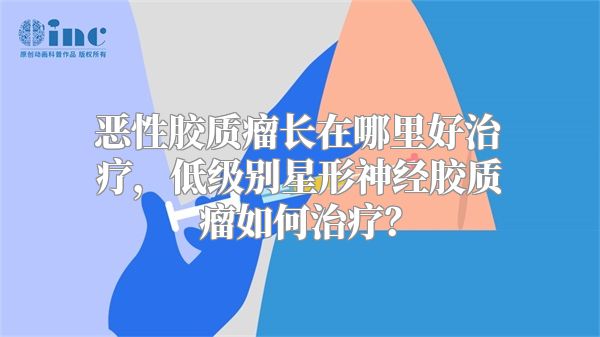 恶性胶质瘤长在哪里好治疗，低级别星形神经胶质瘤如何治疗？