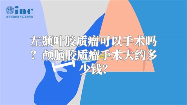 左颞叶胶质瘤可以手术吗？颅脑胶质瘤手术大约多少钱？