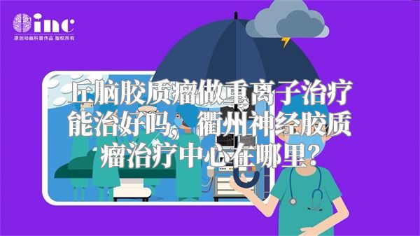 丘脑胶质瘤做重离子治疗能治好吗，衢州神经胶质瘤治疗中心在哪里？