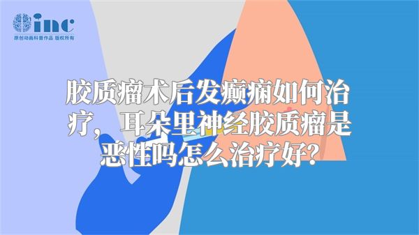 胶质瘤术后发癫痫如何治疗，耳朵里神经胶质瘤是恶性吗怎么治疗好？