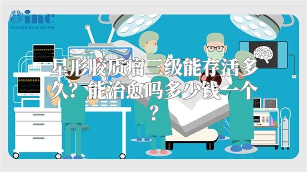 星形胶质瘤三级能存活多久？能治愈吗多少钱一个？