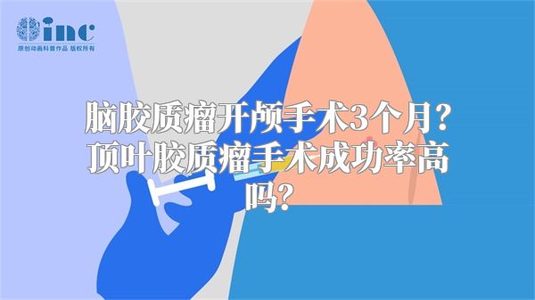 脑胶质瘤开颅手术3个月？顶叶胶质瘤手术成功率高吗？