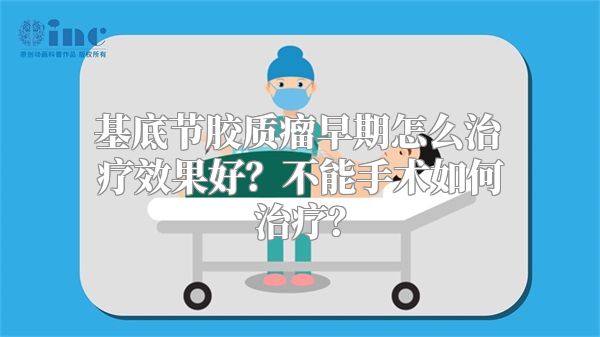 基底节胶质瘤早期怎么治疗效果好？不能手术如何治疗？