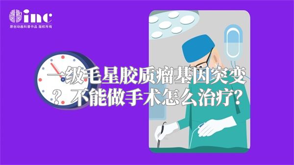 一级毛星胶质瘤基因突变？不能做手术怎么治疗？